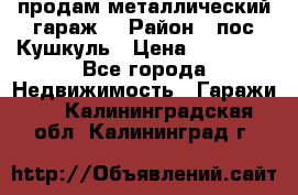 продам металлический гараж  › Район ­ пос.Кушкуль › Цена ­ 60 000 - Все города Недвижимость » Гаражи   . Калининградская обл.,Калининград г.